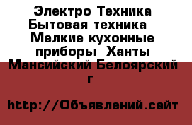 Электро-Техника Бытовая техника - Мелкие кухонные приборы. Ханты-Мансийский,Белоярский г.